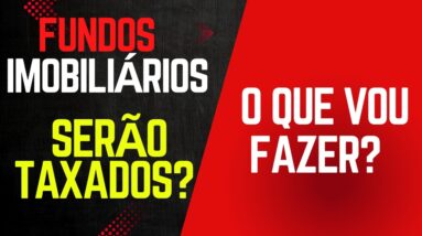 Os Fundos Imobiliários Serão Taxados ou Não? O que vou fazer?